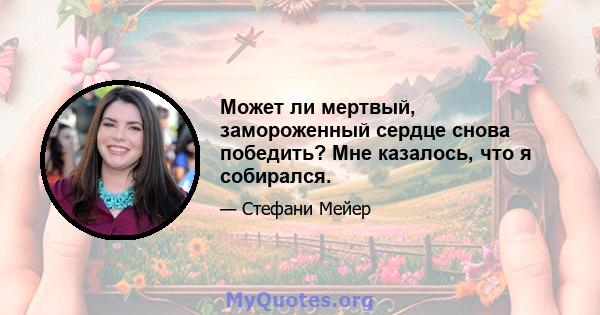 Может ли мертвый, замороженный сердце снова победить? Мне казалось, что я собирался.