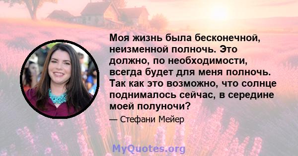 Моя жизнь была бесконечной, неизменной полночь. Это должно, по необходимости, всегда будет для меня полночь. Так как это возможно, что солнце поднималось сейчас, в середине моей полуночи?