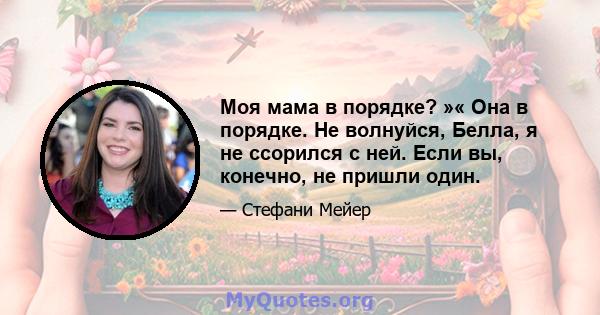 Моя мама в порядке? »« Она в порядке. Не волнуйся, Белла, я не ссорился с ней. Если вы, конечно, не пришли один.