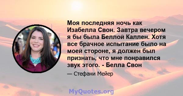 Моя последняя ночь как Изабелла Свон. Завтра вечером я бы была Беллой Каллен. Хотя все брачное испытание было на моей стороне, я должен был признать, что мне понравился звук этого. - Белла Свон