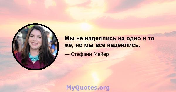 Мы не надеялись на одно и то же, но мы все надеялись.