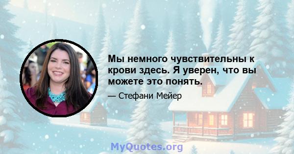 Мы немного чувствительны к крови здесь. Я уверен, что вы можете это понять.