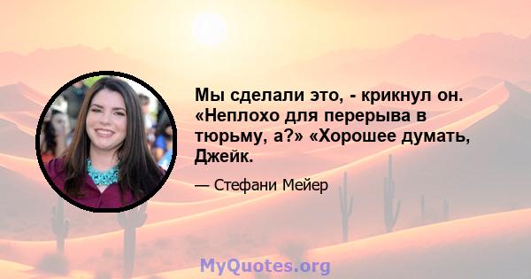 Мы сделали это, - крикнул он. «Неплохо для перерыва в тюрьму, а?» «Хорошее думать, Джейк.