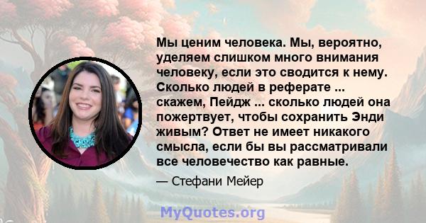 Мы ценим человека. Мы, вероятно, уделяем слишком много внимания человеку, если это сводится к нему. Сколько людей в реферате ... скажем, Пейдж ... сколько людей она пожертвует, чтобы сохранить Энди живым? Ответ не имеет 