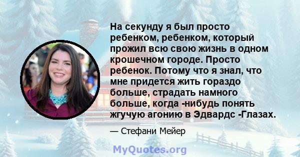 На секунду я был просто ребенком, ребенком, который прожил всю свою жизнь в одном крошечном городе. Просто ребенок. Потому что я знал, что мне придется жить гораздо больше, страдать намного больше, когда -нибудь понять