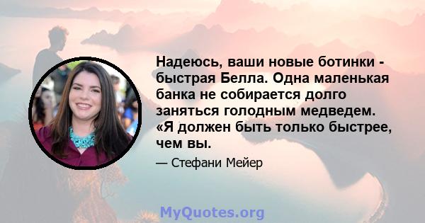 Надеюсь, ваши новые ботинки - быстрая Белла. Одна маленькая банка не собирается долго заняться голодным медведем. «Я должен быть только быстрее, чем вы.