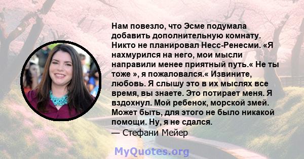 Нам повезло, что Эсме подумала добавить дополнительную комнату. Никто не планировал Несс-Ренесми. «Я нахмурился на него, мои мысли направили менее приятный путь.« Не ты тоже », я пожаловался.« Извините, любовь. Я слышу