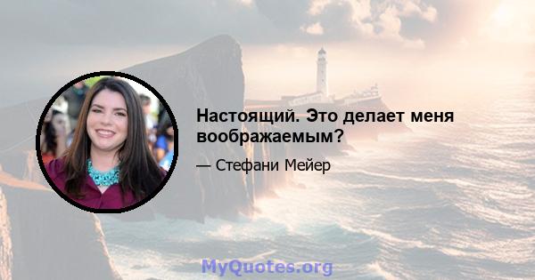 Настоящий. Это делает меня воображаемым?