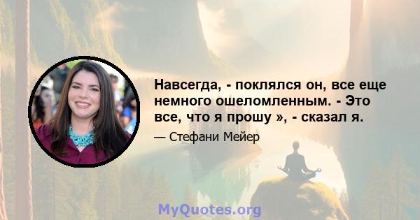 Навсегда, - поклялся он, все еще немного ошеломленным. - Это все, что я прошу », - сказал я.