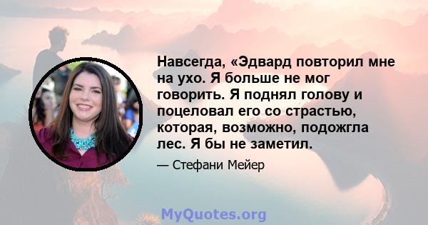 Навсегда, «Эдвард повторил мне на ухо. Я больше не мог говорить. Я поднял голову и поцеловал его со страстью, которая, возможно, подожгла лес. Я бы не заметил.