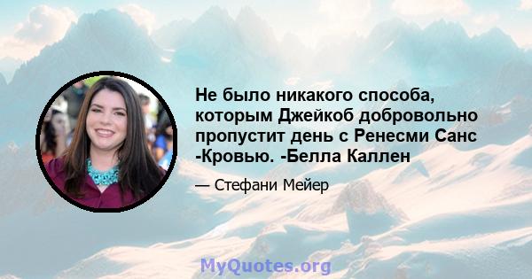 Не было никакого способа, которым Джейкоб добровольно пропустит день с Ренесми Санс -Кровью. -Белла Каллен