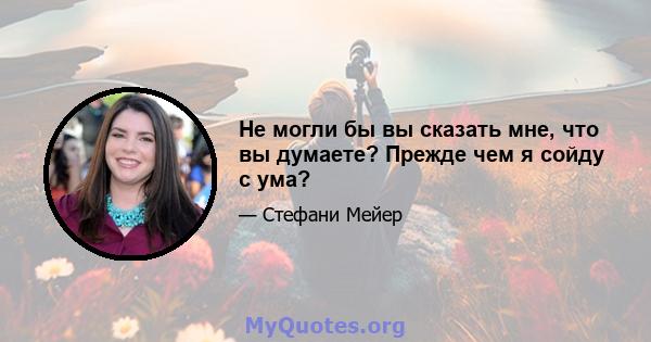 Не могли бы вы сказать мне, что вы думаете? Прежде чем я сойду с ума?