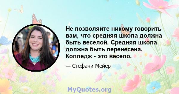 Не позволяйте никому говорить вам, что средняя школа должна быть веселой. Средняя школа должна быть перенесена. Колледж - это весело.