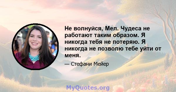 Не волнуйся, Мел. Чудеса не работают таким образом. Я никогда тебя не потеряю. Я никогда не позволю тебе уйти от меня.