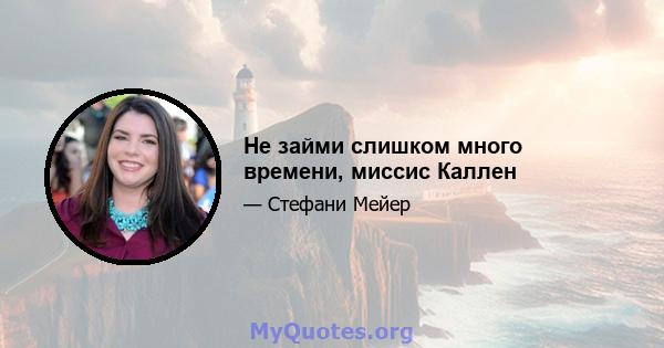 Не займи слишком много времени, миссис Каллен