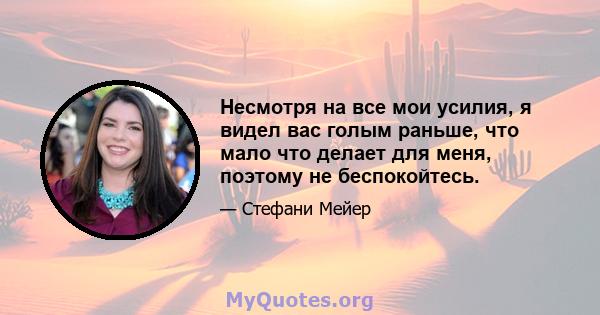 Несмотря на все мои усилия, я видел вас голым раньше, что мало что делает для меня, поэтому не беспокойтесь.