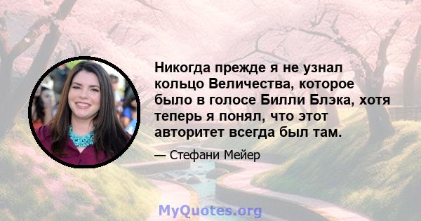 Никогда прежде я не узнал кольцо Величества, которое было в голосе Билли Блэка, хотя теперь я понял, что этот авторитет всегда был там.