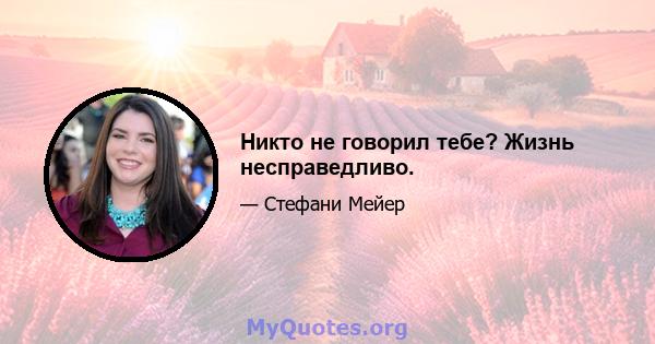 Никто не говорил тебе? Жизнь несправедливо.