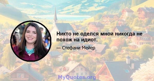 Никто не оделся мной никогда не похож на идиот.