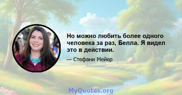 Но можно любить более одного человека за раз, Белла. Я видел это в действии.