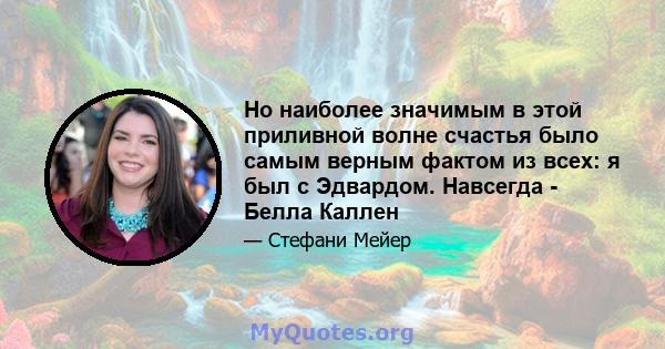 Но наиболее значимым в этой приливной волне счастья было самым верным фактом из всех: я был с Эдвардом. Навсегда - Белла Каллен