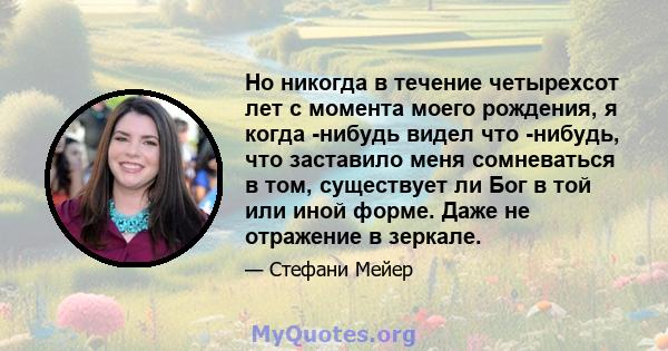 Но никогда в течение четырехсот лет с момента моего рождения, я когда -нибудь видел что -нибудь, что заставило меня сомневаться в том, существует ли Бог в той или иной форме. Даже не отражение в зеркале.