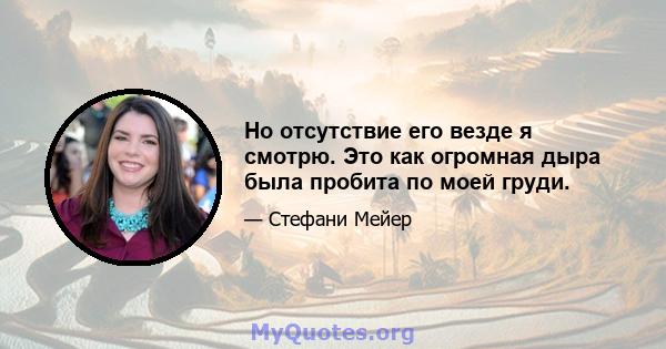 Но отсутствие его везде я смотрю. Это как огромная дыра была пробита по моей груди.