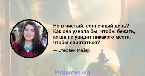 Но в чистый, солнечный день? Как она узнала бы, чтобы бежать, когда не увидит никакого места, чтобы спрятаться?