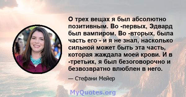 О трех вещах я был абсолютно позитивным. Во -первых, Эдвард был вампиром. Во -вторых, была часть его - и я не знал, насколько сильной может быть эта часть, которая жаждала моей крови. И в -третьих, я был безоговорочно и 