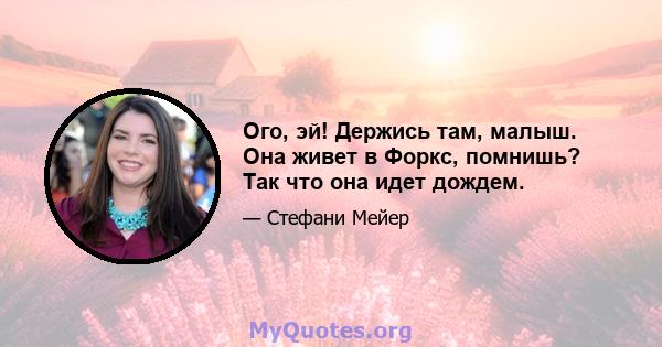 Ого, эй! Держись там, малыш. Она живет в Форкс, помнишь? Так что она идет дождем.