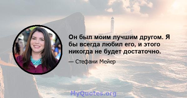 Он был моим лучшим другом. Я бы всегда любил его, и этого никогда не будет достаточно.