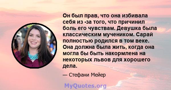 Он был прав, что она избивала себя из -за того, что причинил боль его чувствам. Девушка была классическим мучеником. Сарай полностью родился в том веке. Она должна была жить, когда она могла бы быть накормлена на