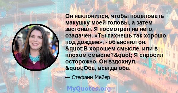 Он наклонился, чтобы поцеловать макушку моей головы, а затем застонал. Я посмотрел на него, озадачен. «Ты пахнешь так хорошо под дождем», - объяснил он. "В хорошем смысле, или в плохом смысле?" Я спросил