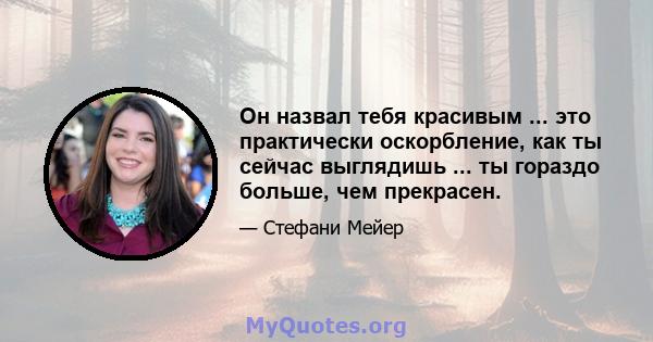 Он назвал тебя красивым ... это практически оскорбление, как ты сейчас выглядишь ... ты гораздо больше, чем прекрасен.