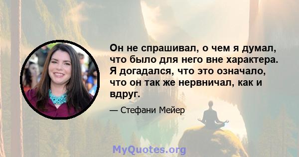 Он не спрашивал, о чем я думал, что было для него вне характера. Я догадался, что это означало, что он так же нервничал, как и вдруг.