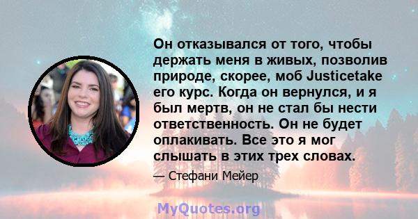 Он отказывался от того, чтобы держать меня в живых, позволив природе, скорее, моб Justicetake его курс. Когда он вернулся, и я был мертв, он не стал бы нести ответственность. Он не будет оплакивать. Все это я мог