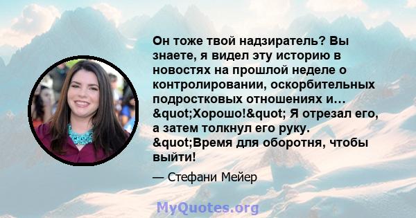 Он тоже твой надзиратель? Вы знаете, я видел эту историю в новостях на прошлой неделе о контролировании, оскорбительных подростковых отношениях и… "Хорошо!" Я отрезал его, а затем толкнул его руку. "Время 