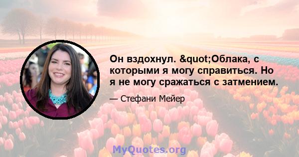 Он вздохнул. "Облака, с которыми я могу справиться. Но я не могу сражаться с затмением.