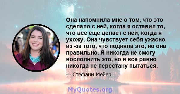 Она напомнила мне о том, что это сделало с ней, когда я оставил то, что все еще делает с ней, когда я ухожу. Она чувствует себя ужасно из -за того, что подняла это, но она правильно. Я никогда не смогу восполнить это,