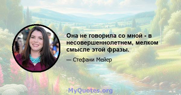 Она не говорила со мной - в несовершеннолетнем, мелком смысле этой фразы.