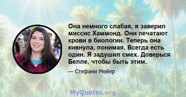 Она немного слабая, я заверил миссис Хаммонд. Они печатают крови в биологии. Теперь она кивнула, понимая. Всегда есть один. Я задушил смех. Доверься Белле, чтобы быть этим.