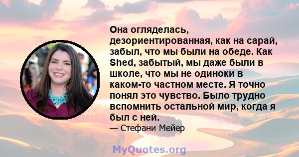 Она огляделась, дезориентированная, как на сарай, забыл, что мы были на обеде. Как Shed, забытый, мы даже были в школе, что мы не одиноки в каком-то частном месте. Я точно понял это чувство. Было трудно вспомнить