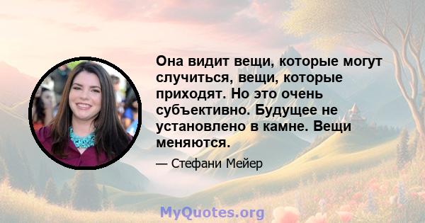 Она видит вещи, которые могут случиться, вещи, которые приходят. Но это очень субъективно. Будущее не установлено в камне. Вещи меняются.