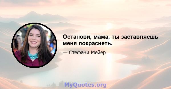 Останови, мама, ты заставляешь меня покраснеть.