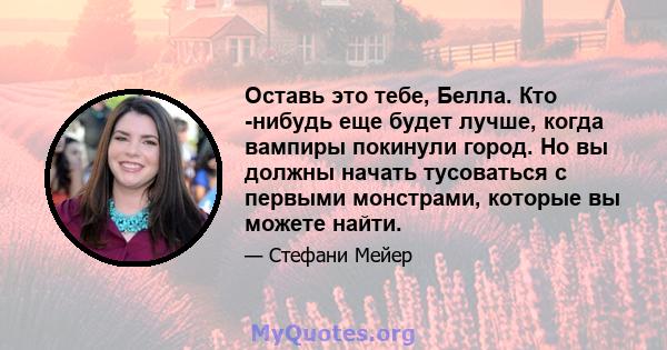 Оставь это тебе, Белла. Кто -нибудь еще будет лучше, когда вампиры покинули город. Но вы должны начать тусоваться с первыми монстрами, которые вы можете найти.