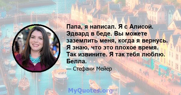 Папа, я написал. Я с Алисой. Эдвард в беде. Вы можете заземлить меня, когда я вернусь. Я знаю, что это плохое время. Так извините. Я так тебя люблю. Белла.