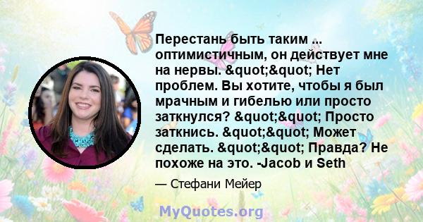 Перестань быть таким ... оптимистичным, он действует мне на нервы. "" Нет проблем. Вы хотите, чтобы я был мрачным и гибелью или просто заткнулся? "" Просто заткнись. "" Может сделать.