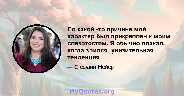 По какой -то причине мой характер был прикреплен к моим слезотостям. Я обычно плакал, когда злился, унизительная тенденция.