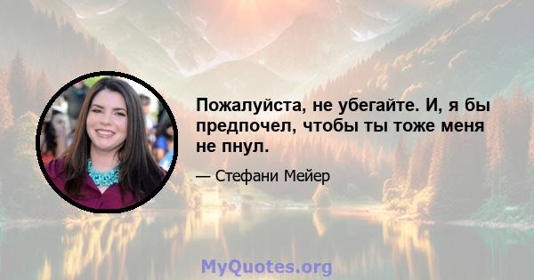 Пожалуйста, не убегайте. И, я бы предпочел, чтобы ты тоже меня не пнул.