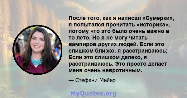 После того, как я написал «Сумерки», я попытался прочитать «историка», потому что это было очень важно в то лето. Но я не могу читать вампиров других людей. Если это слишком близко, я расстраиваюсь; Если это слишком